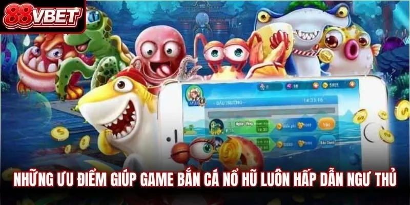 Những ưu điểm giúp game bắn cá nổ hũ luôn hấp dẫn ngư thủ
